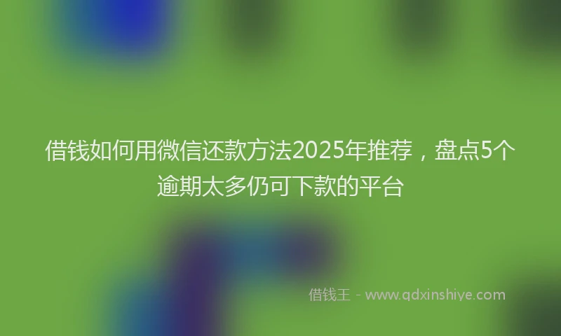借钱如何用微信还款方法2025年推荐，盘点5个逾期太多仍可下款的平台