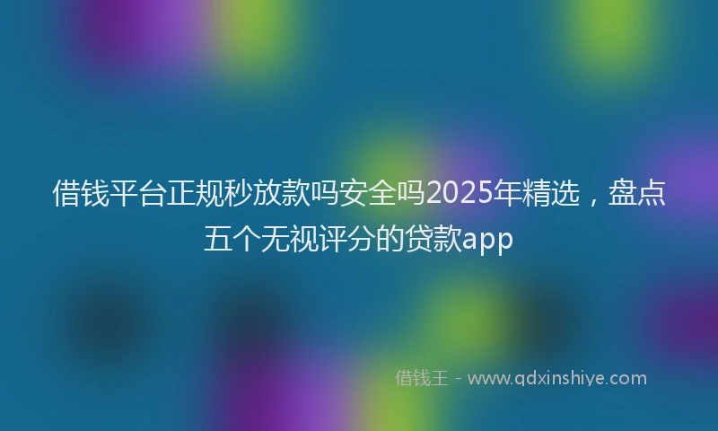 借钱平台正规秒放款吗安全吗2025年精选,盘点五个无视评分的贷款app