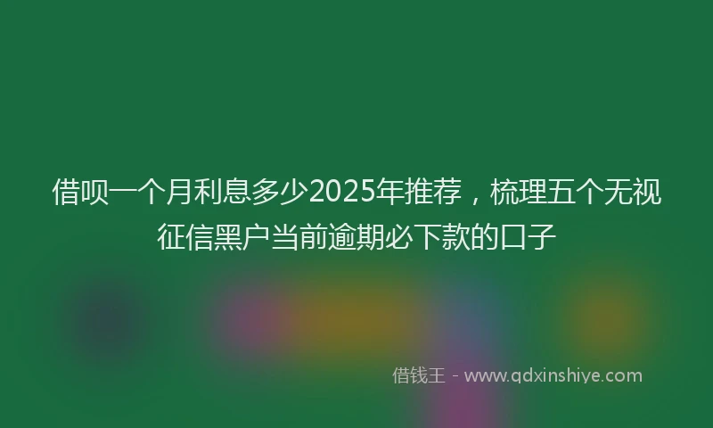 借呗一个月利息多少2025年推荐，梳理五个无视征信黑户当前逾期必下款的口子