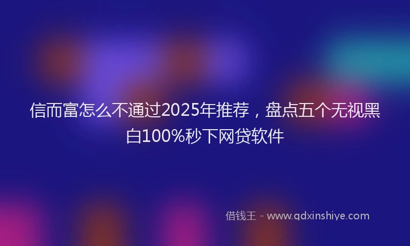 信而富怎么不通过2025年推荐，盘点五个无视黑白100%秒下网贷软件