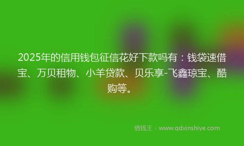 2025年的信用钱包征信花好下款吗有：钱袋速借宝、万贝租物、小羊贷款、贝乐享-飞鑫琼宝、酷购等。
