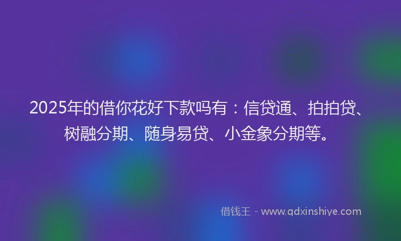 2025年的借你花好下款吗有：信贷通、拍拍贷、树融分期、随身易贷、小金象分期等。
