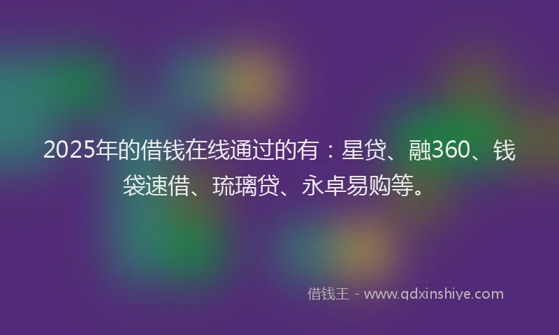 2025年的借钱在线通过的有：星贷、融360、钱袋速借、琉璃贷、永卓易购等。
