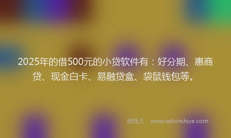 2025年的借500元的小贷软件有：好分期、惠商贷、现金白卡、易融贷盒、袋鼠钱包等。