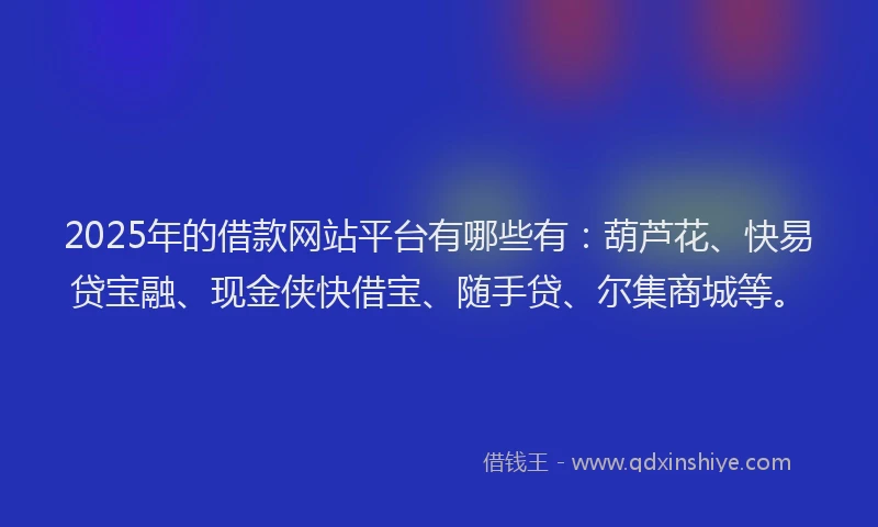 2025年的借款网站平台有哪些有：葫芦花、快易贷宝融、现金侠快借宝、随手贷、尔集商城等。
