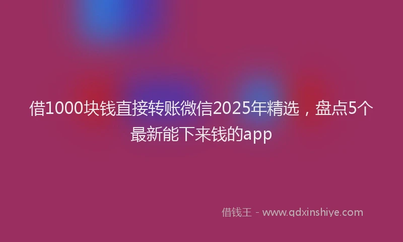 借1000块钱直接转账微信2025年精选，盘点5个最新能下来钱的app