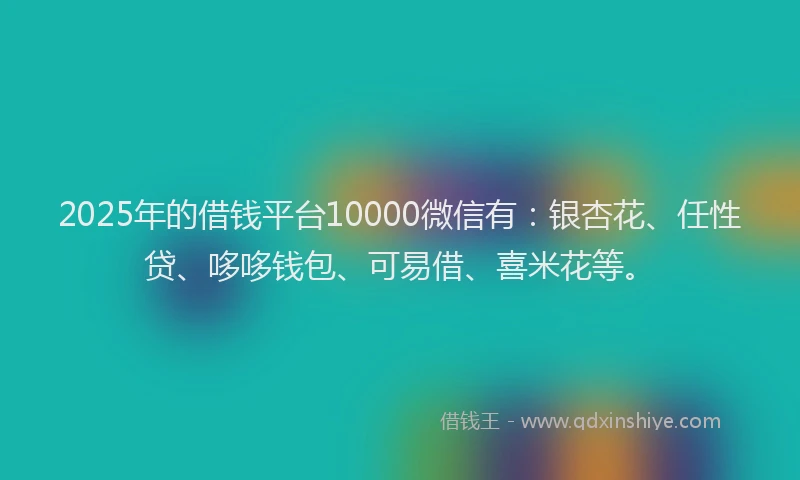 2025年的借钱平台10000微信有：银杏花、任性贷、哆哆钱包、可易借、喜米花等。
