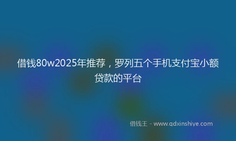借钱80w2025年推荐，罗列五个手机支付宝小额贷款的平台