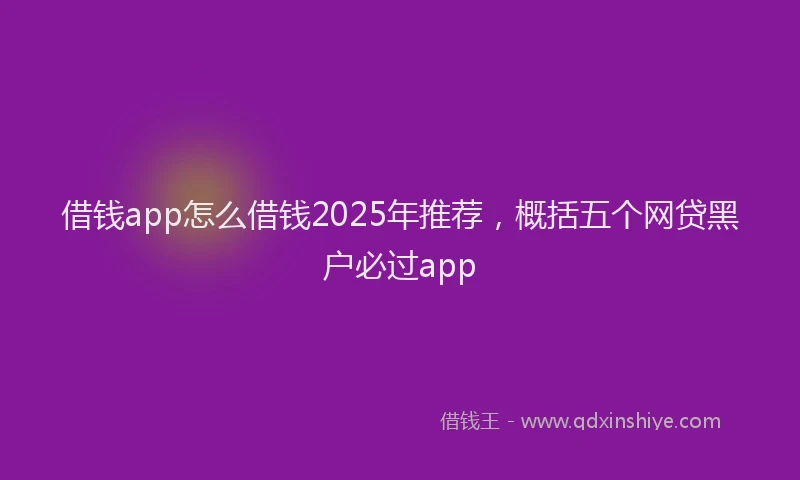 借钱app怎么借钱2025年推荐，概括五个网贷黑户必过app