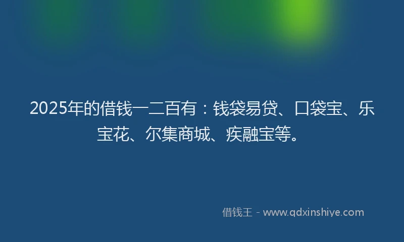2025年的借钱一二百有：钱袋易贷、口袋宝、乐宝花、尔集商城、疾融宝等。