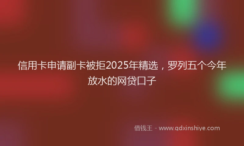 信用卡申请副卡被拒2025年精选,罗列五个今年放水的网贷口子