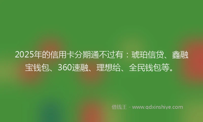 2025年的信用卡分期通不过有：琥珀信贷、鑫融宝钱包、360速融、理想给、全民钱包等。