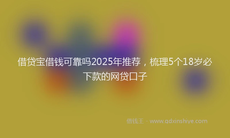 借贷宝借钱可靠吗2025年推荐，梳理5个18岁必下款的网贷口子
