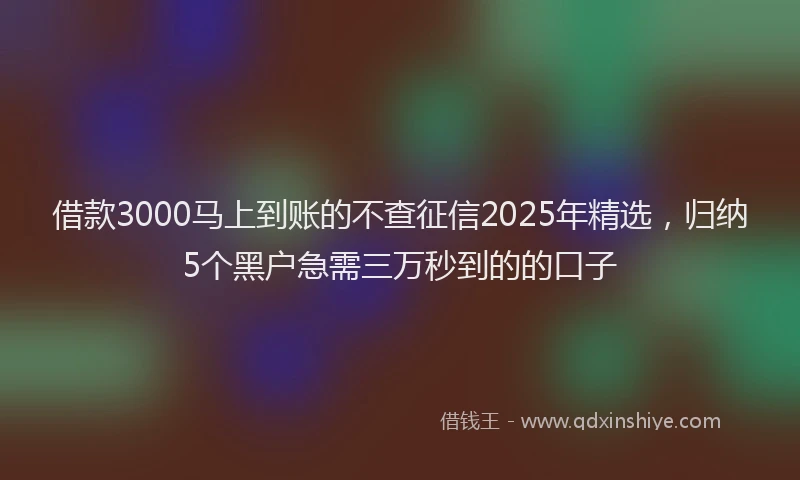 借款3000马上到账的不查征信2025年精选，归纳5个黑户急需三万秒到的的口子