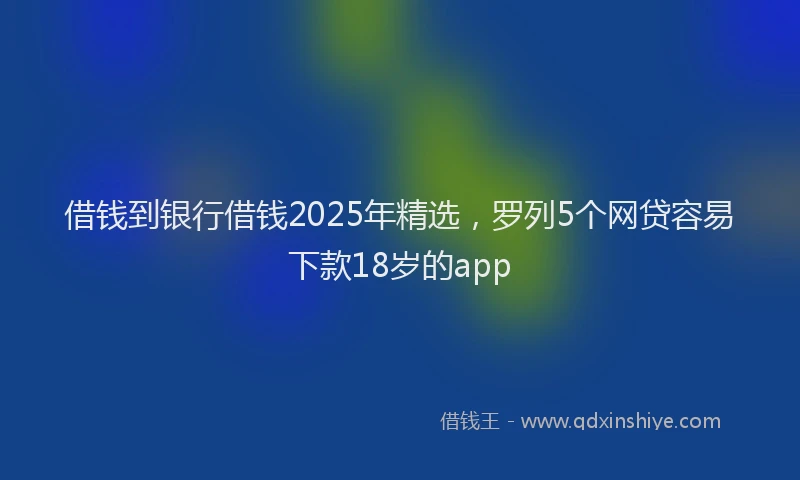 借钱到银行借钱2025年精选，罗列5个网贷容易下款18岁的app