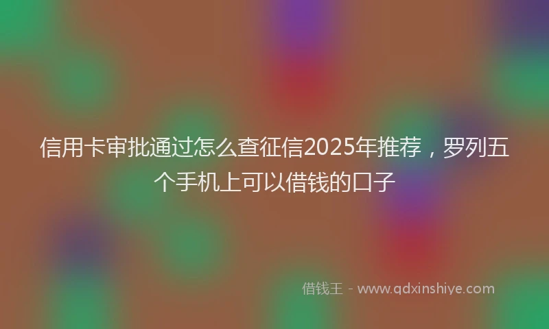 信用卡审批通过怎么查征信2025年推荐，罗列五个手机上可以借钱的口子