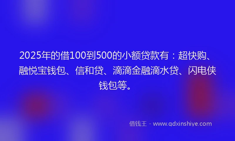 2025年的借100到500的小额贷款有：超快购、融悦宝钱包、信和贷、滴滴金融滴水贷、闪电侠钱包等。