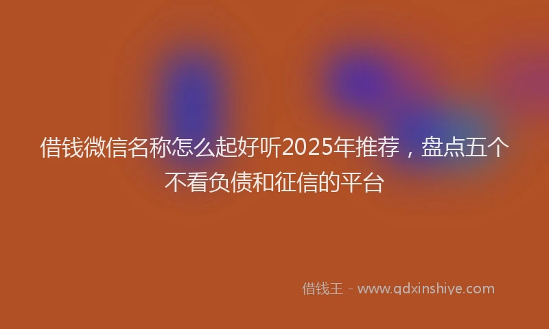 借钱微信名称怎么起好听2025年推荐，盘点五个不看负债和征信的平台