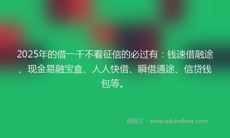 2025年的借一千不看征信的必过有：钱速借融途、现金易融宝盒、人人快借、瞬借通途、信贷钱包等。