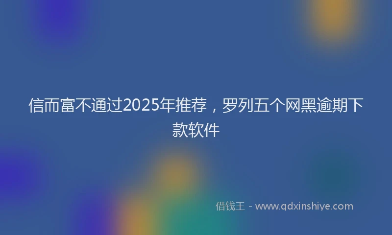 信而富不通过2025年推荐，罗列五个网黑逾期下款软件