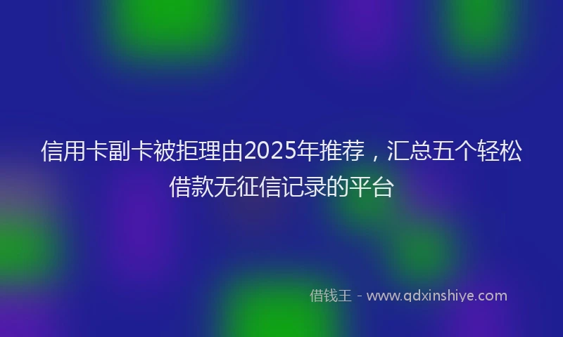 信用卡副卡被拒理由2025年推荐，汇总五个轻松借款无征信记录的平台