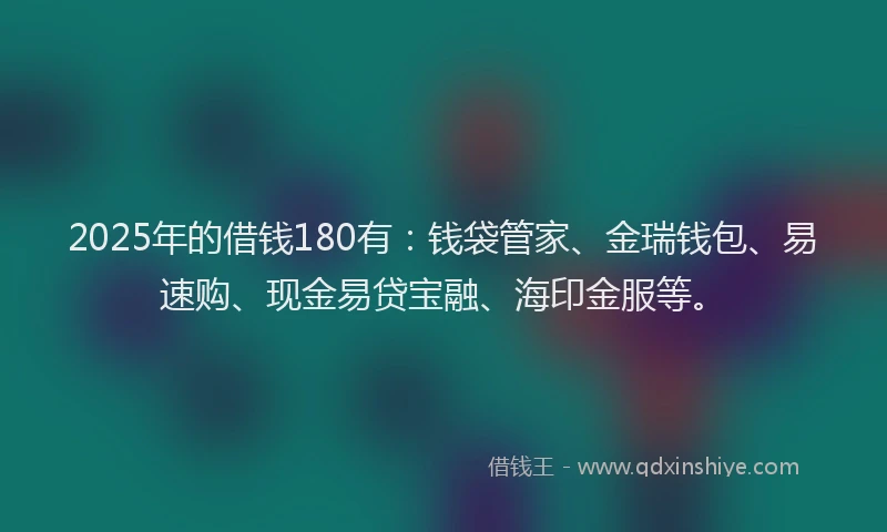 2025年的借钱180有：钱袋管家、金瑞钱包、易速购、现金易贷宝融、海印金服等。
