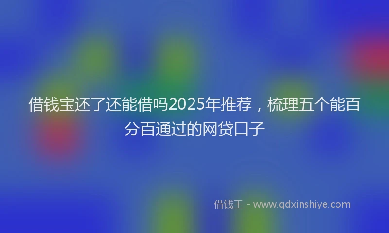 借钱宝还了还能借吗2025年推荐,梳理五个能百分百通过的网贷口子