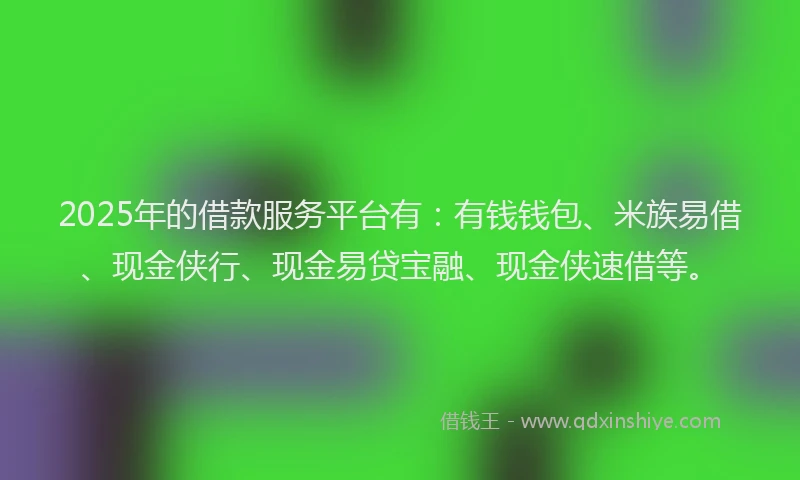 2025年的借款服务平台有:有钱钱包、米族易借、现金侠行、现金易贷宝融、现金侠速借等。