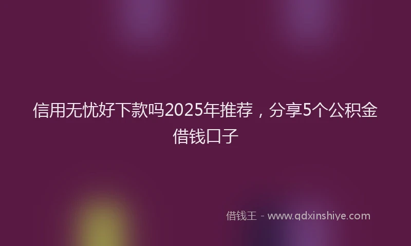 信用无忧好下款吗2025年推荐，分享5个公积金借钱口子