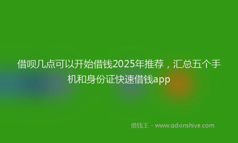 借呗几点可以开始借钱2025年推荐，汇总五个手机和身份证快速借钱app