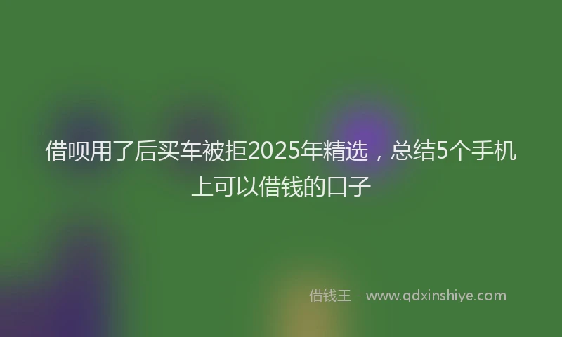 借呗用了后买车被拒2025年精选，总结5个手机上可以借钱的口子