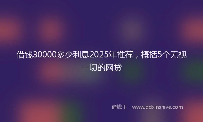 借钱30000多少利息2025年推荐，概括5个无视一切的网贷