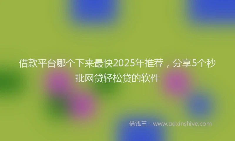 借款平台哪个下来最快2025年推荐，分享5个秒批网贷轻松贷的软件