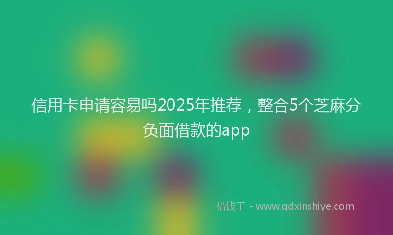 信用卡申请容易吗2025年推荐，整合5个芝麻分负面借款的app