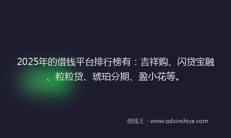 2025年的借钱平台排行榜有：吉祥购、闪贷宝融、粒粒贷、琥珀分期、盈小花等。