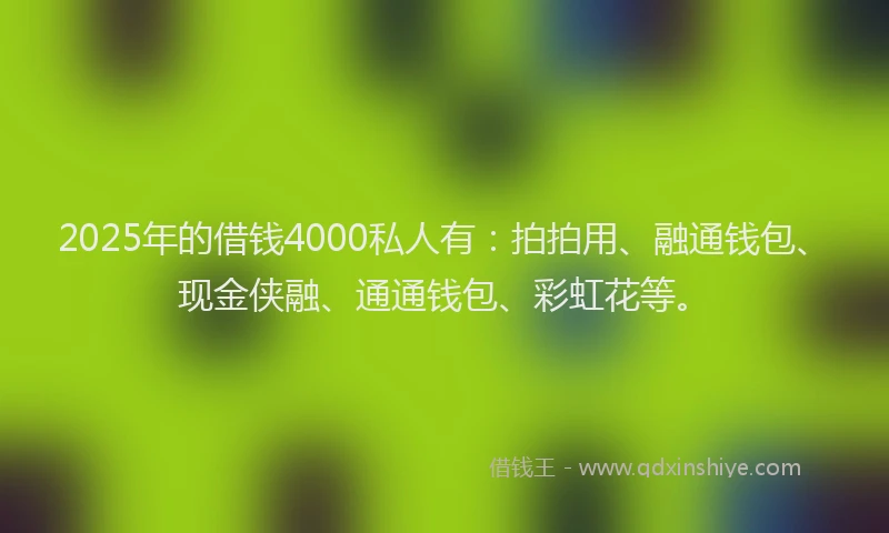 2025年的借钱4000私人有：拍拍用、融通钱包、现金侠融、通通钱包、彩虹花等。