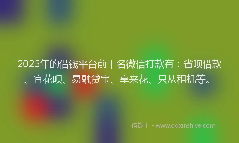 2025年的借钱平台前十名微信打款有：省呗借款、宜花呗、易融贷宝、享来花、只从租机等。