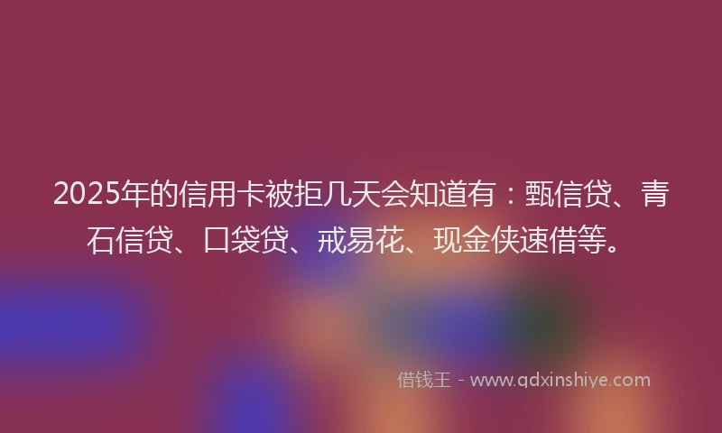 2025年的信用卡被拒几天会知道有：甄信贷、青石信贷、口袋贷、戒易花、现金侠速借等。