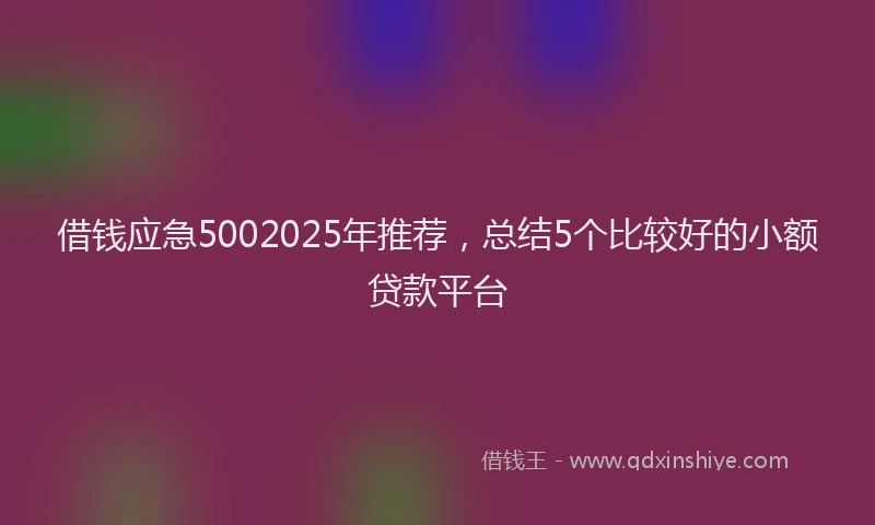 借钱应急5002025年推荐，总结5个比较好的小额贷款平台