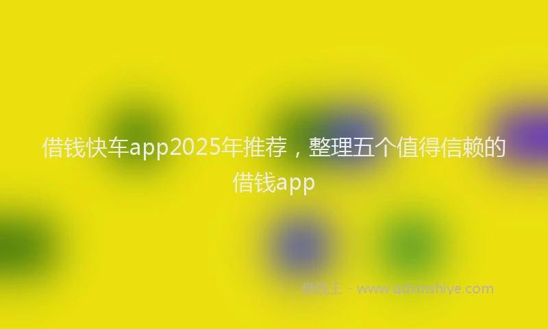 借钱快车app2025年推荐，整理五个值得信赖的借钱app