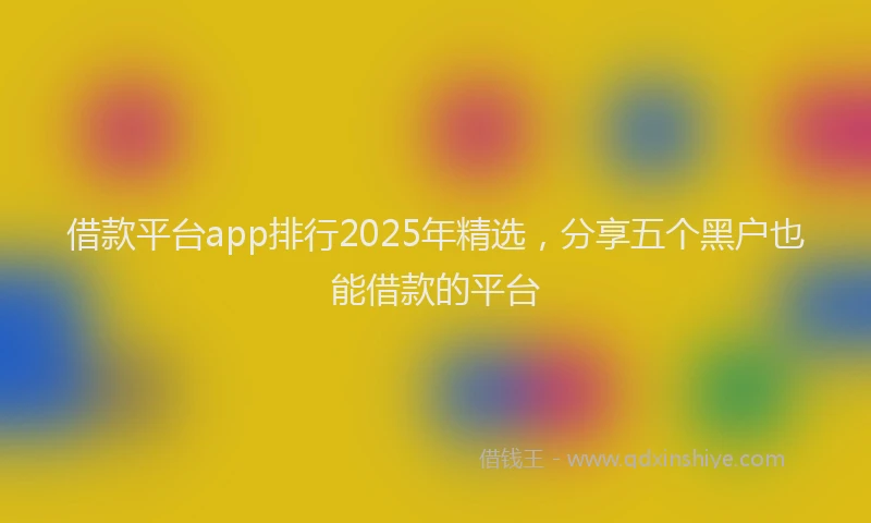 借款平台app排行2025年精选，分享五个黑户也能借款的平台