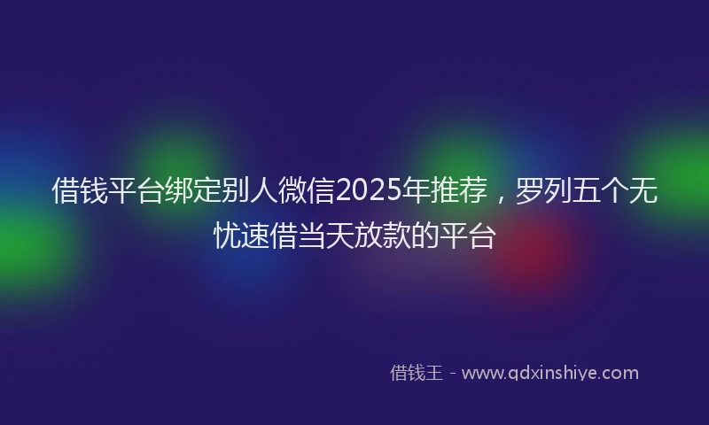 借钱平台绑定别人微信2025年推荐,罗列五个无忧速借当天放款的平台