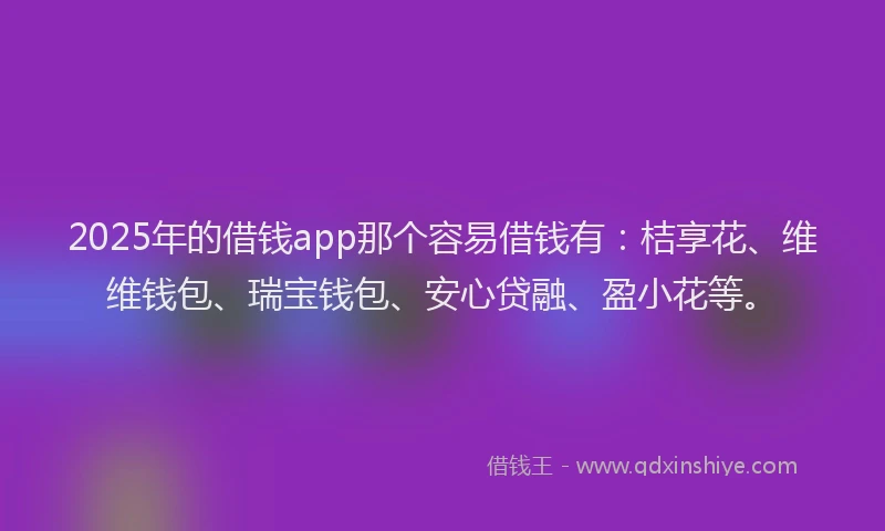 2025年的借钱app那个容易借钱有：桔享花、维维钱包、瑞宝钱包、安心贷融、盈小花等。
