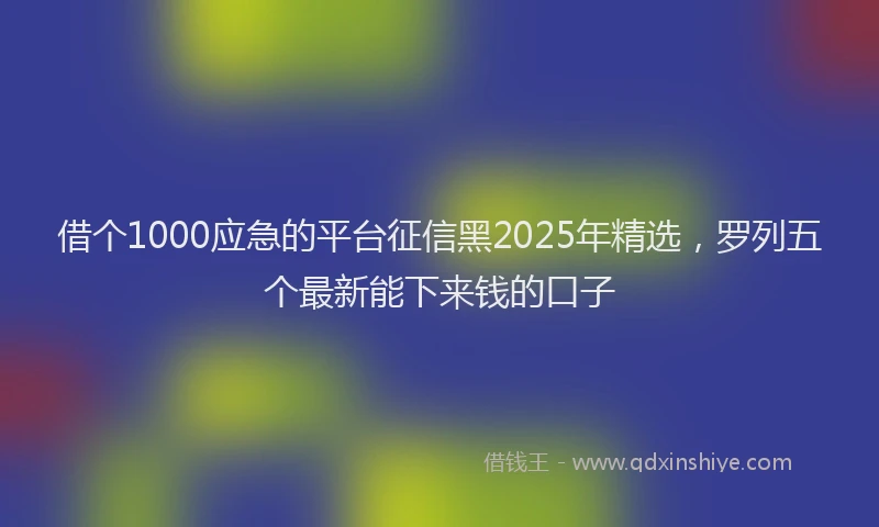 借个1000应急的平台征信黑2025年精选，罗列五个最新能下来钱的口子