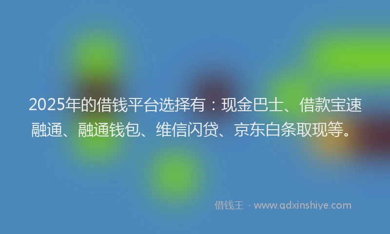 2025年的借钱平台选择有：现金巴士、借款宝速融通、融通钱包、维信闪贷、京东白条取现等。