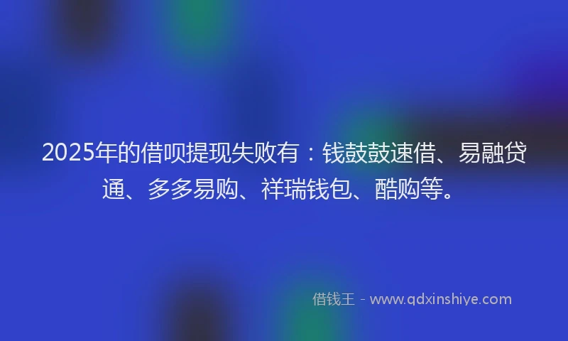 2025年的借呗提现失败有：钱鼓鼓速借、易融贷通、多多易购、祥瑞钱包、酷购等。