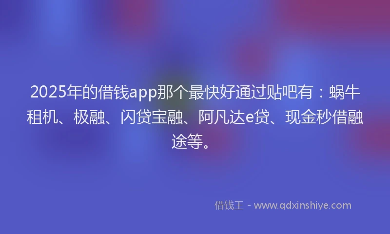 2025年的借钱app那个最快好通过贴吧有：蜗牛租机、极融、闪贷宝融、阿凡达e贷、现金秒借融途等。
