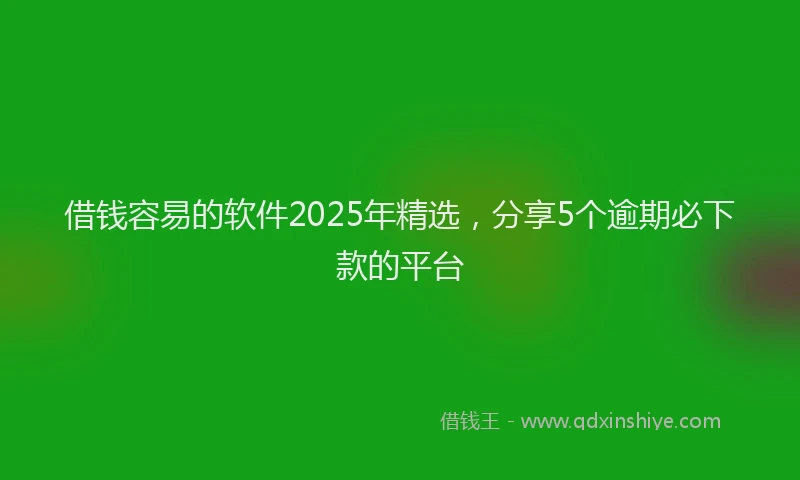 借钱容易的软件2025年精选，分享5个逾期必下款的平台