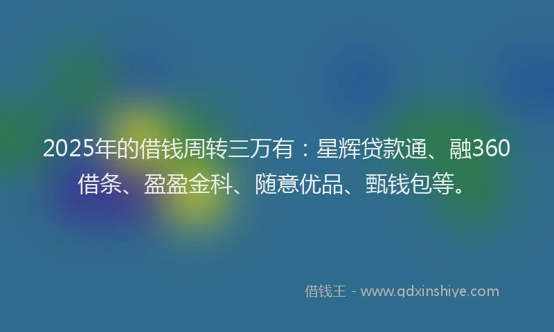 2025年的借钱周转三万有：星辉贷款通、融360借条、盈盈金科、随意优品、甄钱包等。