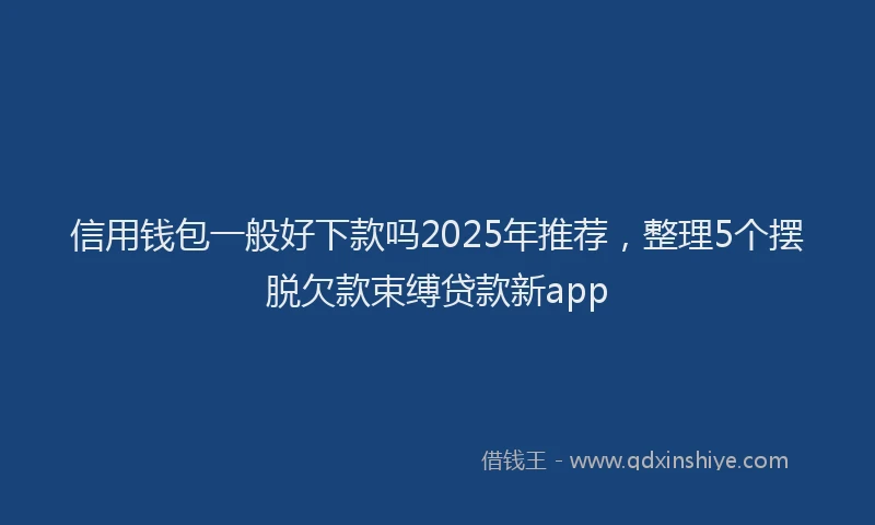 信用钱包一般好下款吗2025年推荐，整理5个摆脱欠款束缚贷款新app